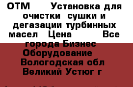 ОТМ-3000 Установка для очистки, сушки и дегазации турбинных масел › Цена ­ 111 - Все города Бизнес » Оборудование   . Вологодская обл.,Великий Устюг г.